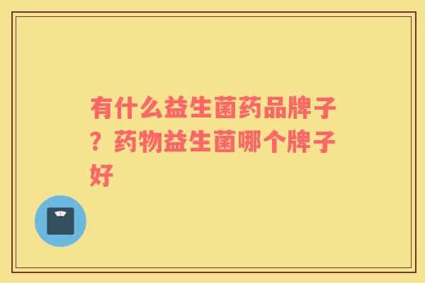 有什么益生菌药品牌子？药物益生菌哪个牌子好