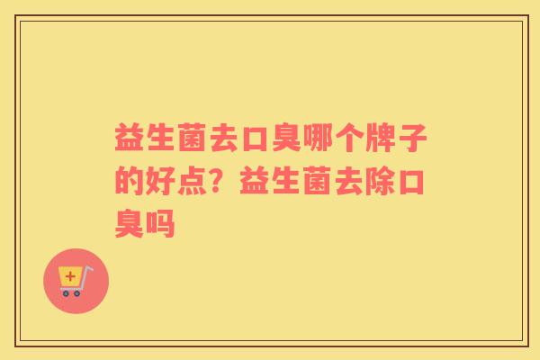益生菌去口臭哪个牌子的好点？益生菌去除口臭吗