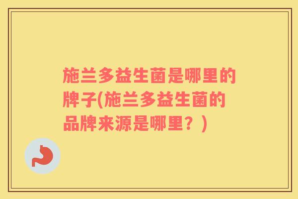 施兰多益生菌是哪里的牌子(施兰多益生菌的品牌来源是哪里？)