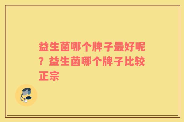益生菌哪个牌子最好呢？益生菌哪个牌子比较正宗
