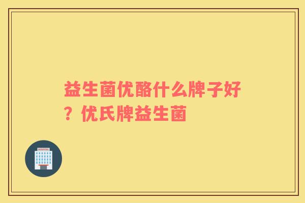 益生菌优酪什么牌子好？优氏牌益生菌