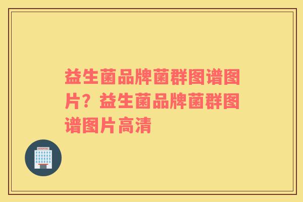 益生菌品牌菌群图谱图片？益生菌品牌菌群图谱图片高清