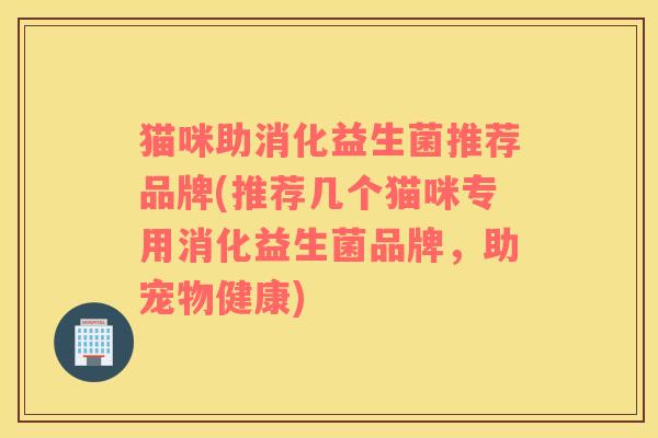 猫咪助消化益生菌推荐品牌(推荐几个猫咪专用消化益生菌品牌，助宠物健康)