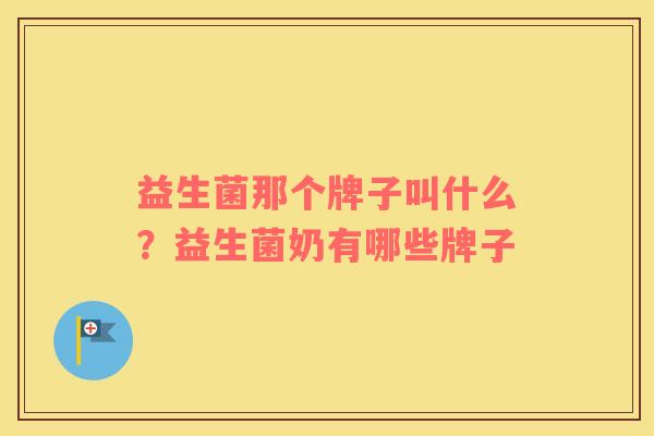 益生菌那个牌子叫什么？益生菌奶有哪些牌子