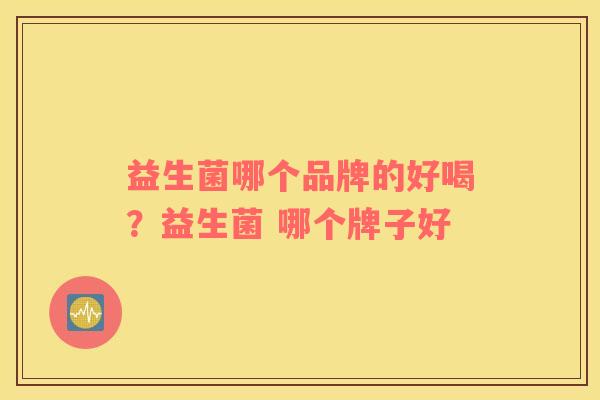 益生菌哪个品牌的好喝？益生菌 哪个牌子好