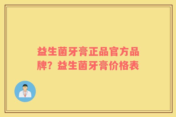 益生菌牙膏正品官方品牌？益生菌牙膏价格表