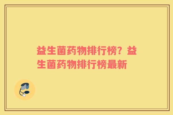 益生菌药物排行榜？益生菌药物排行榜最新