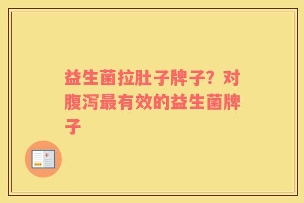 益生菌拉肚子牌子？对腹泻最有效的益生菌牌子