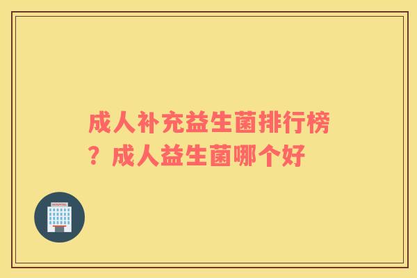 成人补充益生菌排行榜？成人益生菌哪个好