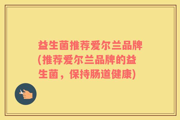 益生菌推荐爱尔兰品牌(推荐爱尔兰品牌的益生菌，保持肠道健康)