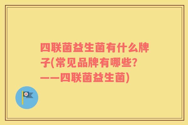 四联菌益生菌有什么牌子(常见品牌有哪些?——四联菌益生菌) 四联菌益生菌有什么牌子(常见品牌有哪些?——四联菌益生菌)