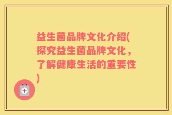 益生菌品牌文化介绍(探究益生菌品牌文化，了解健康生活的重要性)