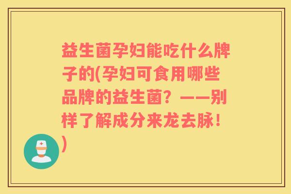 益生菌孕妇能吃什么牌子的(孕妇可食用哪些品牌的益生菌？——别样了解成分来龙去脉！)