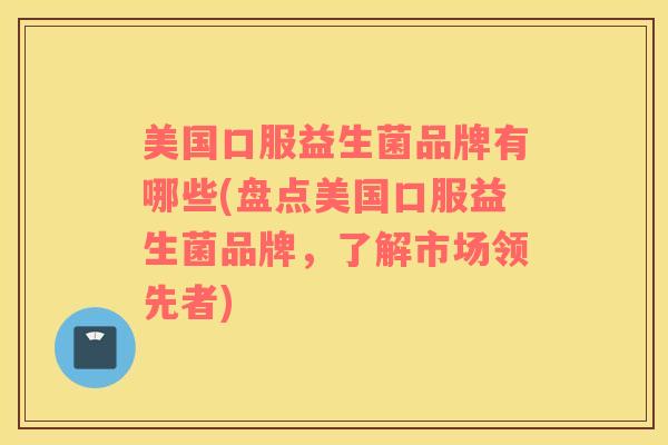 美国口服益生菌品牌有哪些(盘点美国口服益生菌品牌，了解市场领先者)