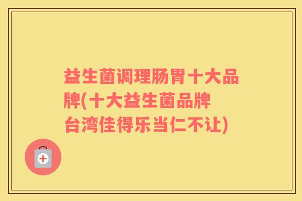益生菌调理肠胃十大品牌(十大益生菌品牌 台湾佳得乐当仁不让)