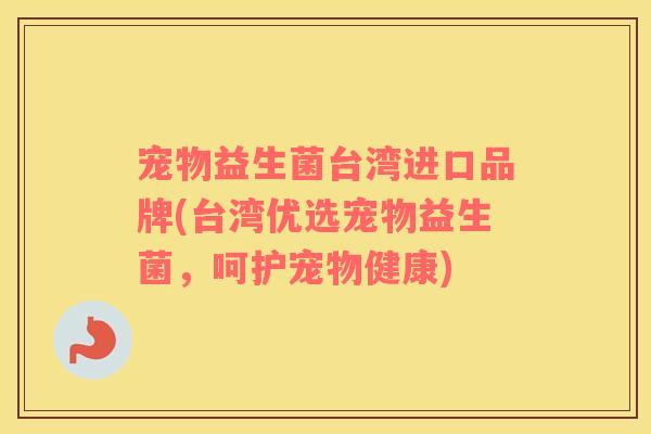 宠物益生菌台湾进口品牌(台湾优选宠物益生菌，呵护宠物健康)
