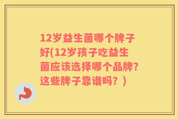 12岁益生菌哪个牌子好(12岁孩子吃益生菌应该选择哪个品牌？这些牌子靠谱吗？)
