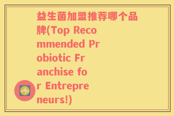 益生菌加盟推荐哪个品牌(Top Recommended Probiotic Franchise for Entrepreneurs!)