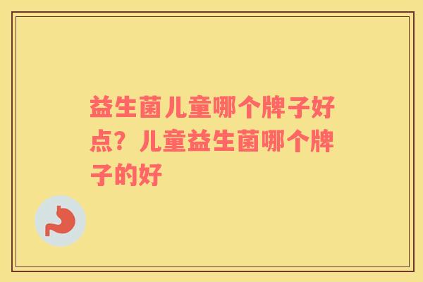 益生菌儿童哪个牌子好点？儿童益生菌哪个牌子的好