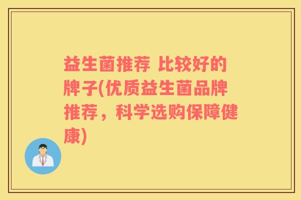 益生菌推荐 比较好的牌子(优质益生菌品牌推荐，科学选购保障健康)