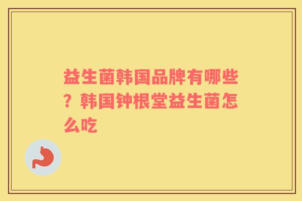 益生菌韩国品牌有哪些？韩国钟根堂益生菌怎么吃