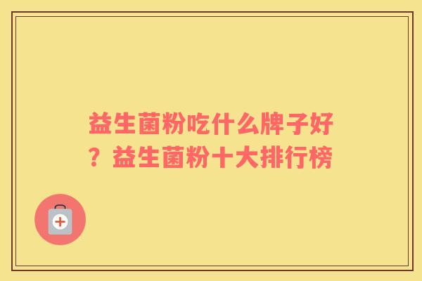 益生菌粉吃什么牌子好？益生菌粉十大排行榜