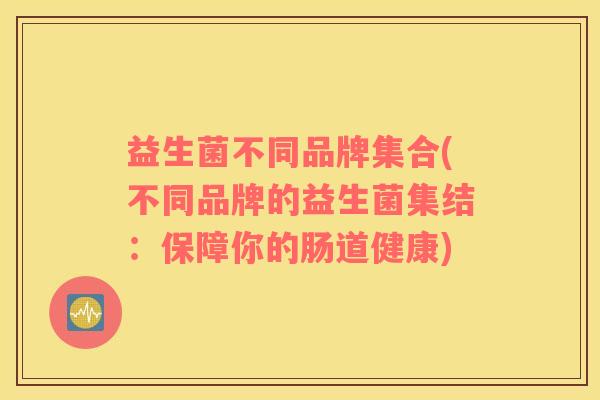 益生菌不同品牌集合(不同品牌的益生菌集结：保障你的肠道健康)