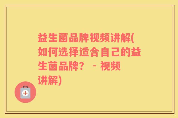 益生菌品牌视频讲解(如何选择适合自己的益生菌品牌？ - 视频讲解)