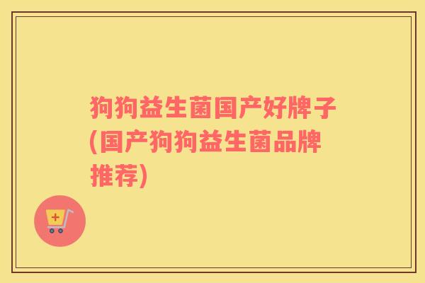 狗狗益生菌国产好牌子(国产狗狗益生菌品牌推荐)