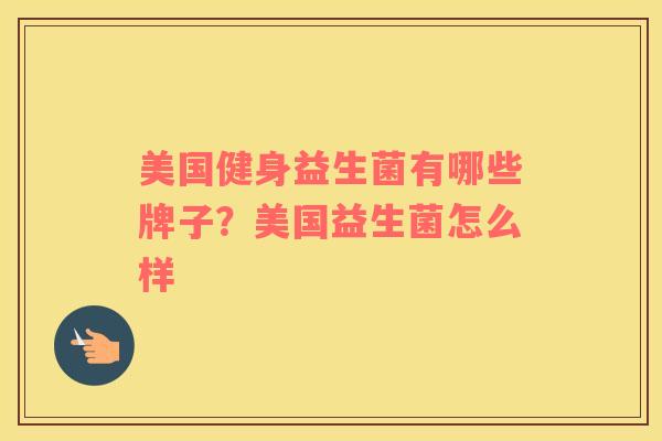 美国健身益生菌有哪些牌子?美国益生菌怎么样 美国健身益生菌有哪些牌子?美国益生菌怎么样