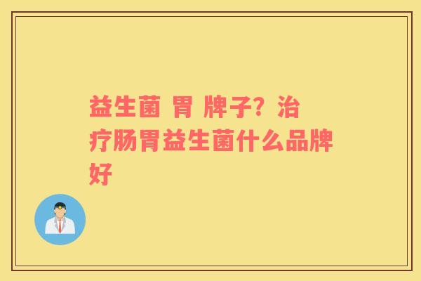 益生菌 胃 牌子？治疗肠胃益生菌什么品牌好