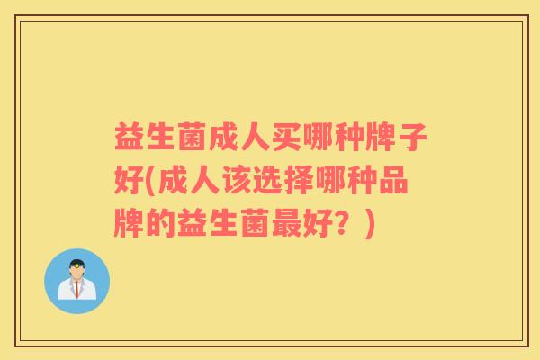 益生菌成人买哪种牌子好(成人该选择哪种品牌的益生菌最好？)