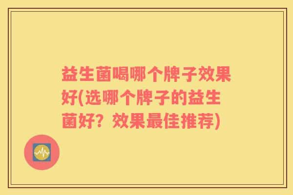 益生菌喝哪个牌子效果好(选哪个牌子的益生菌好？效果最佳推荐)