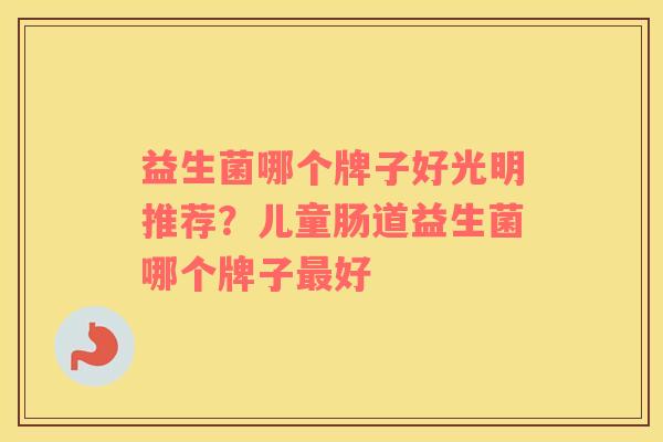 益生菌哪个牌子好光明推荐？儿童肠道益生菌哪个牌子最好