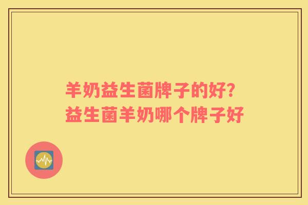 羊奶益生菌牌子的好？益生菌羊奶哪个牌子好