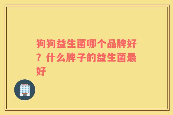 狗狗益生菌哪个品牌好？什么牌子的益生菌最好