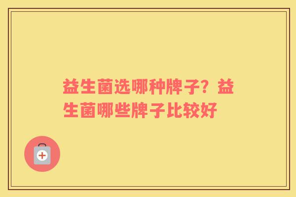 益生菌选哪种牌子？益生菌哪些牌子比较好
