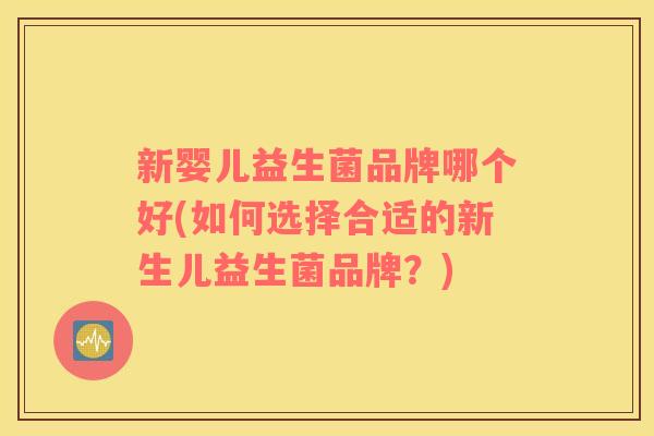 新婴儿益生菌品牌哪个好(如何选择合适的新生儿益生菌品牌？)