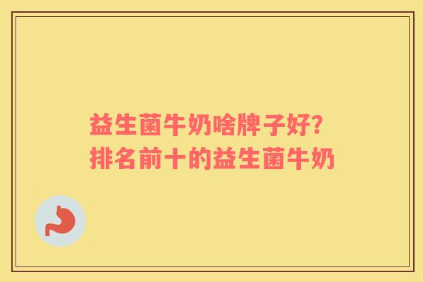 益生菌牛奶啥牌子好？排名前十的益生菌牛奶