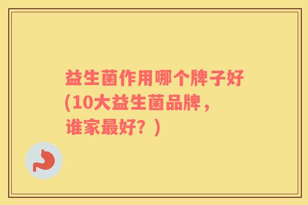 益生菌作用哪个牌子好(10大益生菌品牌，谁家最好？)