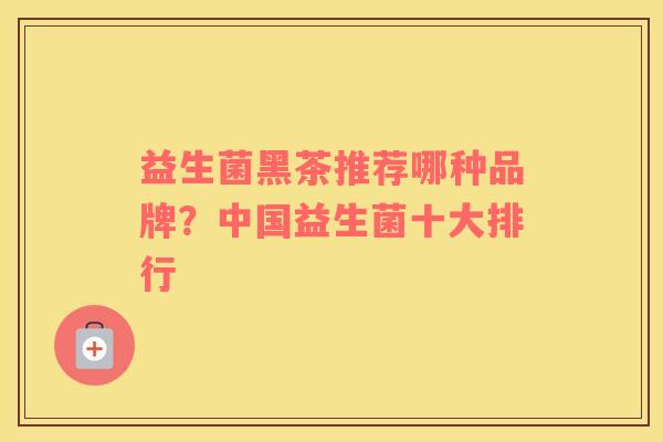益生菌黑茶推荐哪种品牌？中国益生菌十大排行