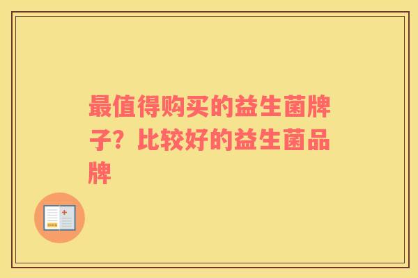 最值得购买的益生菌牌子？比较好的益生菌品牌