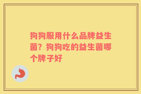 狗狗服用什么品牌益生菌？狗狗吃的益生菌哪个牌子好