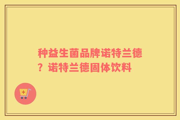 种益生菌品牌诺特兰德?诺特兰德固体饮料 种益生菌品牌诺特兰德?诺特兰德固体饮料