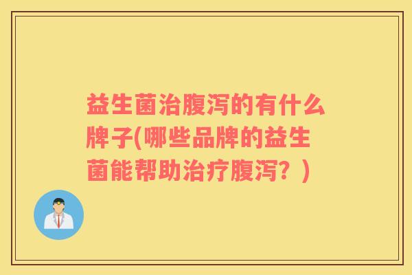 益生菌的有什么牌子(哪些品牌的益生菌能帮助?) 益生菌的有什么牌子(哪些品牌的益生菌能帮助?)