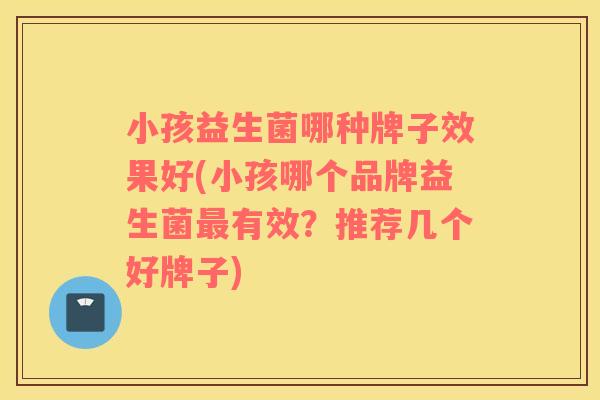 小孩益生菌哪种牌子效果好(小孩哪个品牌益生菌最有效？推荐几个好牌子)