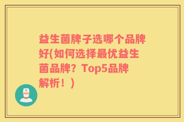 益生菌牌子选哪个品牌好(如何选择最优益生菌品牌？Top5品牌解析！)