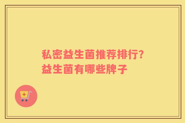 私密益生菌推荐排行？益生菌有哪些牌子