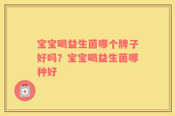 宝宝喝益生菌哪个牌子好吗？宝宝喝益生菌哪种好