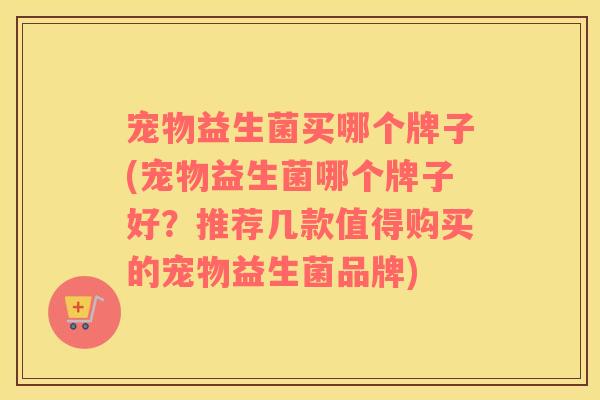 宠物益生菌买哪个牌子(宠物益生菌哪个牌子好？推荐几款值得购买的宠物益生菌品牌)